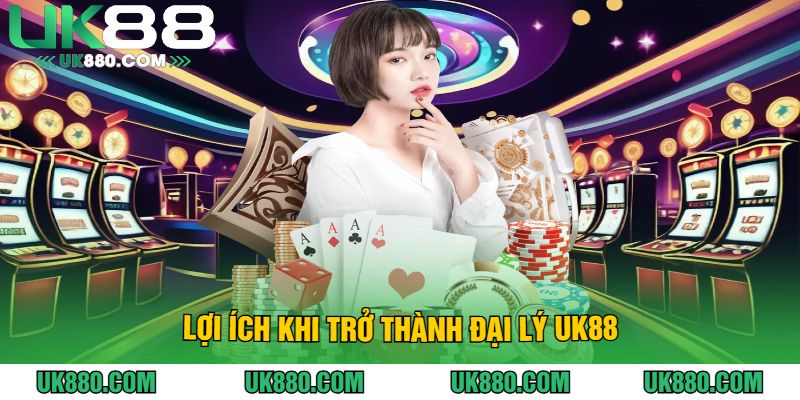 Lợi Ích Khi Trở Thành Đại Lý UK88